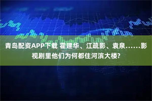 青岛配资APP下载 霍建华、江疏影、袁泉……影视剧里他们为何都住河滨大楼?