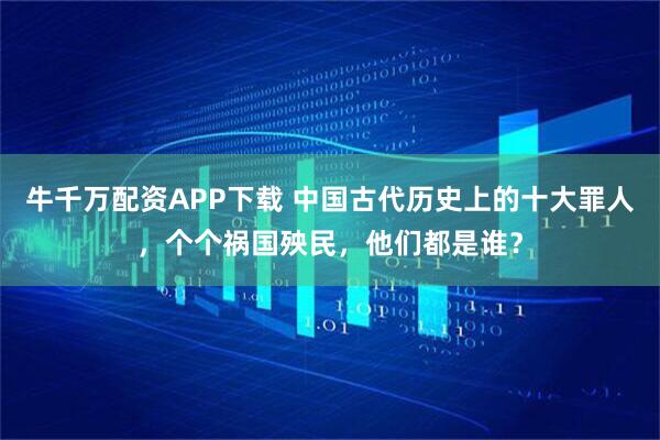 牛千万配资APP下载 中国古代历史上的十大罪人，个个祸国殃民，他们都是谁？