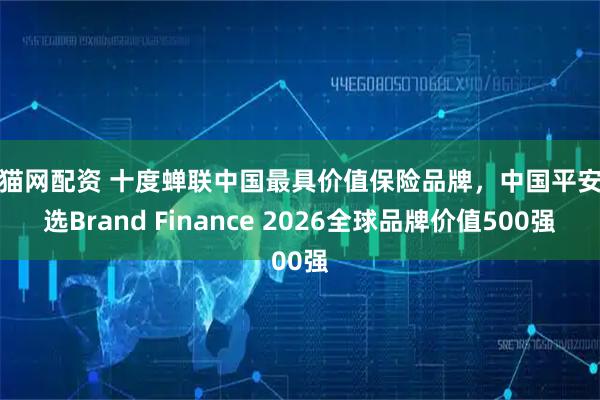 财猫网配资 十度蝉联中国最具价值保险品牌，中国平安入选Brand Finance 2026全球品牌价值500强