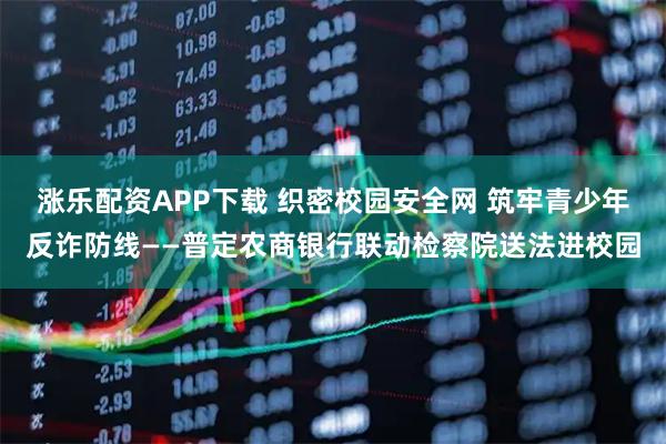 涨乐配资APP下载 织密校园安全网 筑牢青少年反诈防线——普定农商银行联动检察院送法进校园