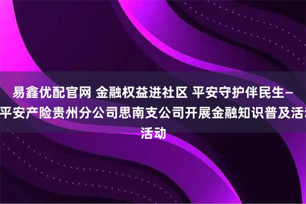 易鑫优配官网 金融权益进社区 平安守护伴民生——平安产险贵州分公司思南支公司开展金融知识普及活动