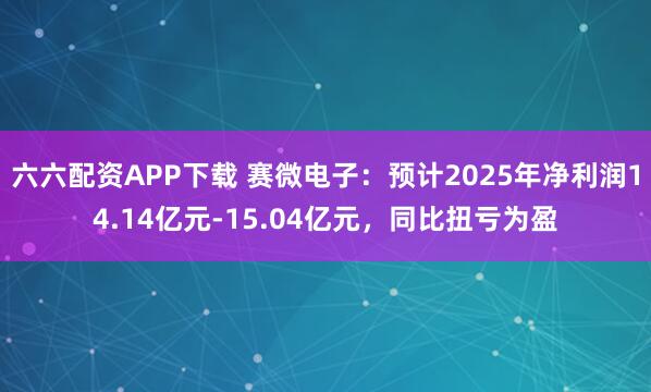 六六配资APP下载 赛微电子：预计2025年净利润14.14亿元-15.04亿元，同比扭亏为盈