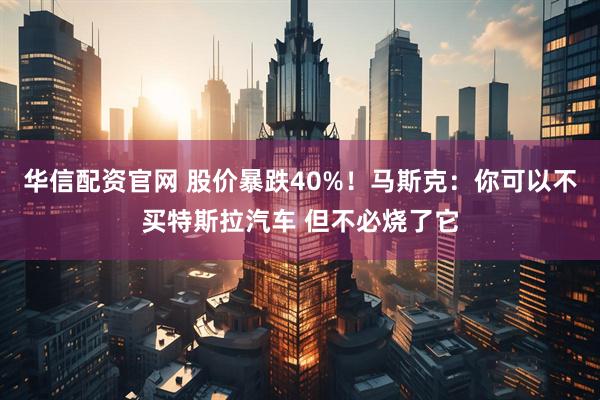 华信配资官网 股价暴跌40%！马斯克：你可以不买特斯拉汽车 但不必烧了它