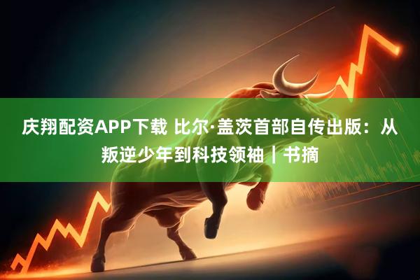 庆翔配资APP下载 比尔·盖茨首部自传出版：从叛逆少年到科技领袖｜书摘