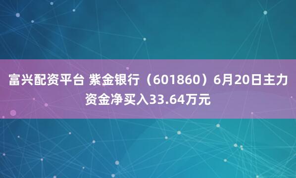 富兴配资平台 紫金银行（601860）6月20日主力资金净买入33.64万元