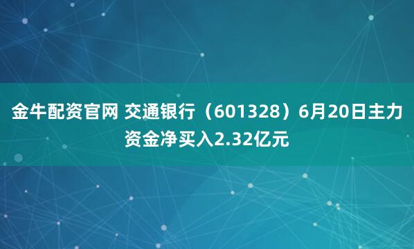 金牛配资官网 交通银行（601328）6月20日主力资金净买入2.32亿元