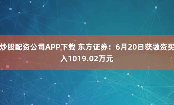 炒股配资公司APP下载 东方证券：6月20日获融资买入1019.02万元