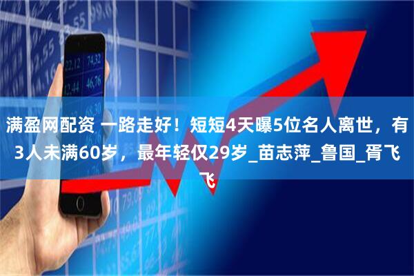 满盈网配资 一路走好！短短4天曝5位名人离世，有3人未满60岁，最年轻仅29岁_苗志萍_鲁国_胥飞