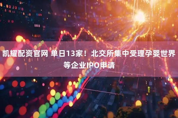 凯耀配资官网 单日13家！北交所集中受理孕婴世界等企业IPO申请