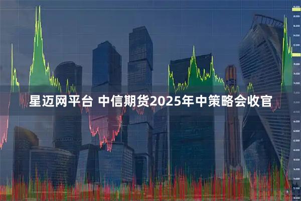 星迈网平台 中信期货2025年中策略会收官