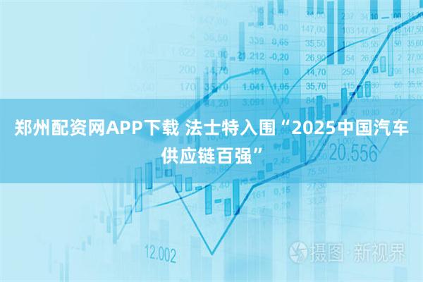 郑州配资网APP下载 法士特入围“2025中国汽车供应链百强”