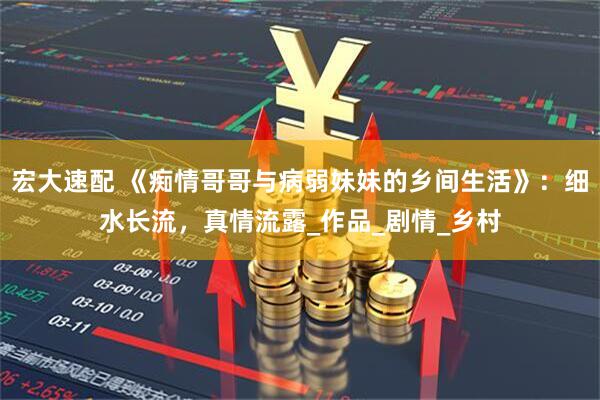 宏大速配 《痴情哥哥与病弱妹妹的乡间生活》：细水长流，真情流露_作品_剧情_乡村