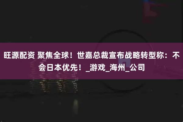 旺源配资 聚焦全球！世嘉总裁宣布战略转型称：不会日本优先！_游戏_海州_公司