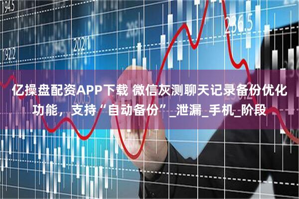 亿操盘配资APP下载 微信灰测聊天记录备份优化功能，支持“自动备份”_泄漏_手机_阶段