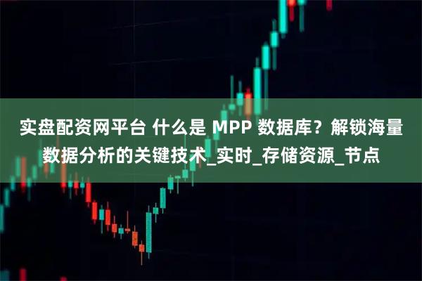 实盘配资网平台 什么是 MPP 数据库?解锁海量数据分析的关键技术_实时_存储资源_节点