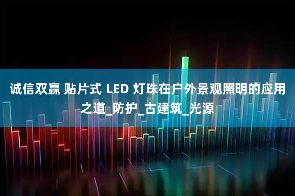 诚信双赢 贴片式 LED 灯珠在户外景观照明的应用之道_防护_古建筑_光源