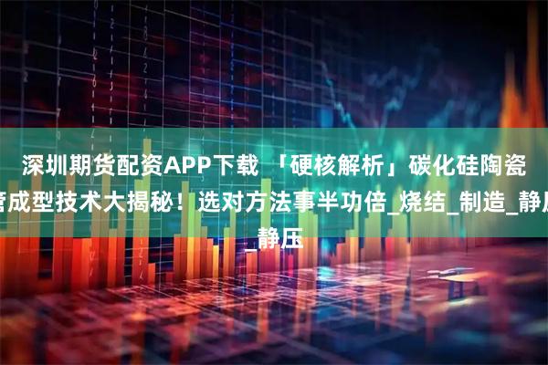 深圳期货配资APP下载 「硬核解析」碳化硅陶瓷管成型技术大揭秘!选对方法事半功倍_烧结_制造_静压