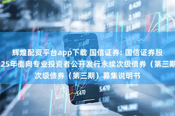 辉煌配资平台app下载 国信证券: 国信证券股份有限公司2025年面向专业投资者公开发行永续次级债券（第三期）募集说明书