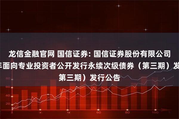 龙信金融官网 国信证券: 国信证券股份有限公司2025年面向专业投资者公开发行永续次级债券（第三期）发行公告