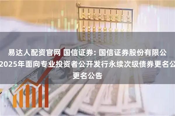 易达人配资官网 国信证券: 国信证券股份有限公司2025年面向专业投资者公开发行永续次级债券更名公告