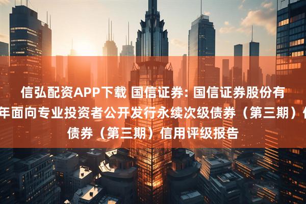 信弘配资APP下载 国信证券: 国信证券股份有限公司2025年面向专业投资者公开发行永续次级债券（第三期）信用评级报告