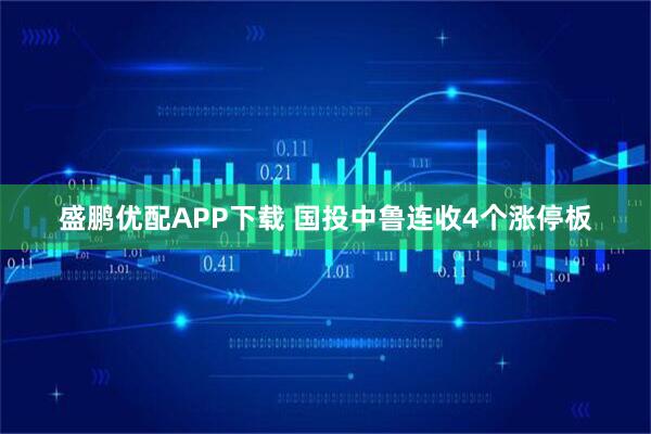 盛鹏优配APP下载 国投中鲁连收4个涨停板