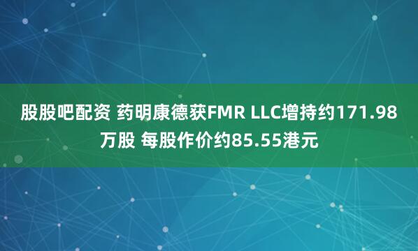 股股吧配资 药明康德获FMR LLC增持约171.98万股 每股作价约85.55港元