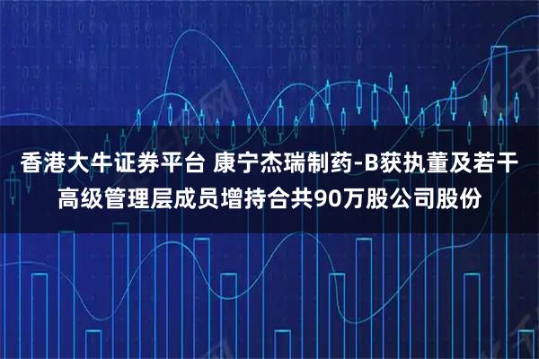 香港大牛证券平台 康宁杰瑞制药-B获执董及若干高级管理层成员增持合共90万股公司股份