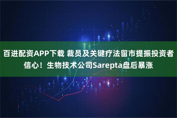 百进配资APP下载 裁员及关键疗法留市提振投资者信心！生物技术公司Sarepta盘后暴涨