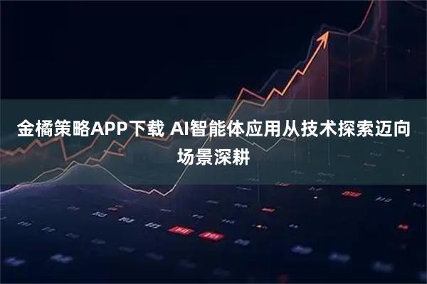金橘策略APP下载 AI智能体应用从技术探索迈向场景深耕