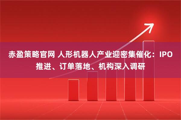 赤盈策略官网 人形机器人产业迎密集催化：IPO推进、订单落地、机构深入调研