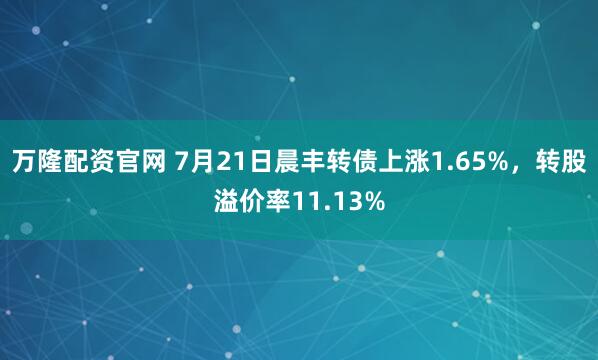 万隆配资官网 7月21日晨丰转债上涨1.65%，转股溢价率11.13%
