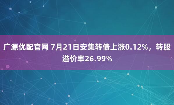 广源优配官网 7月21日安集转债上涨0.12%，转股溢价率26.99%