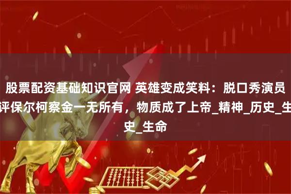 股票配资基础知识官网 英雄变成笑料：脱口秀演员锐评保尔柯察金一无所有，物质成了上帝_精神_历史_生命