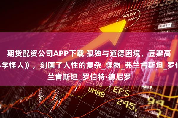 期货配资公司APP下载 孤独与道德困境，豆瓣高分小众《科学怪人》，刻画了人性的复杂_怪物_弗兰肯斯坦_罗伯特·德尼罗