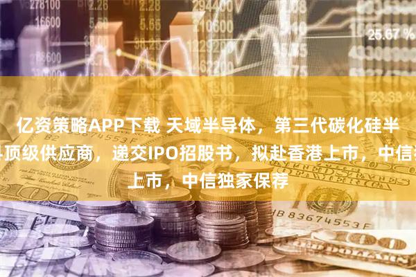 亿资策略APP下载 天域半导体，第三代碳化硅半导体材料顶级供应商，递交IPO招股书，拟赴香港上市，中信独家保荐