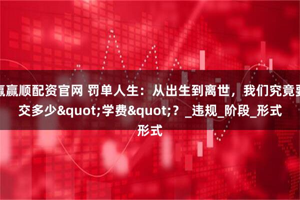 赢赢顺配资官网 罚单人生：从出生到离世，我们究竟要交多少"学费"？_违规_阶段_形式