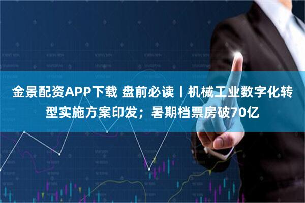金景配资APP下载 盘前必读丨机械工业数字化转型实施方案印发；暑期档票房破70亿