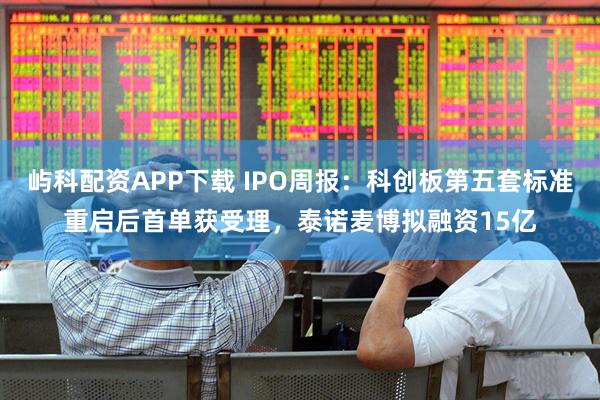 屿科配资APP下载 IPO周报：科创板第五套标准重启后首单获受理，泰诺麦博拟融资15亿