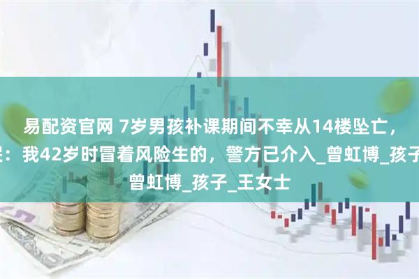 易配资官网 7岁男孩补课期间不幸从14楼坠亡，母亲痛哭：我42岁时冒着风险生的，警方已介入_曾虹博_孩子_王女士