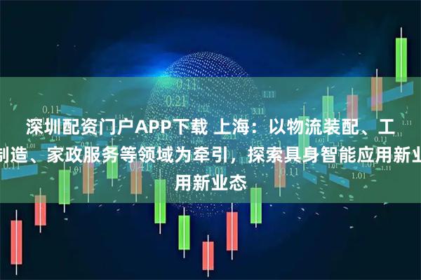 深圳配资门户APP下载 上海：以物流装配、工业制造、家政服务等领域为牵引，探索具身智能应用新业态