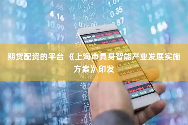期货配资的平台 《上海市具身智能产业发展实施方案》印发