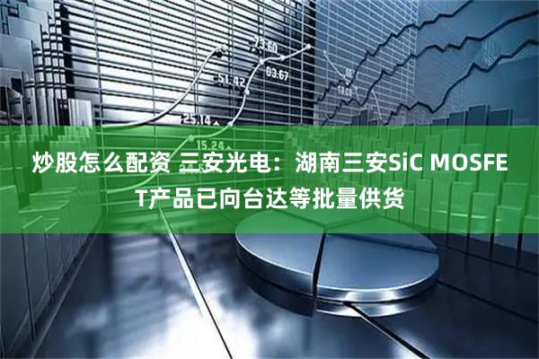 炒股怎么配资 三安光电:湖南三安SiC MOSFET产品已向台达等批量供货