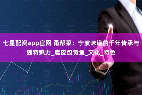 七星配资app官网 甬帮菜：宁波味道的千年传承与独特魅力_腐皮包黄鱼_文化_特色