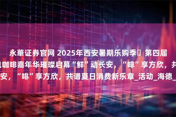 永華证券官网 2025年西安暑期乐购季・第四届方欣海鲜美食音乐暨面包咖啡嘉年华璀璨启幕“鲜”动长安,“啡”享方欣,共谱夏日消费新乐章_活动_海德_小镇