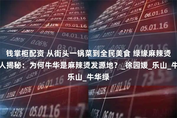 钱掌柜配资 从街头一锅菜到全民美食 绿缘麻辣烫掌门人揭秘：为何牛华是麻辣烫发源地？_徐园媛_乐山_牛华绿