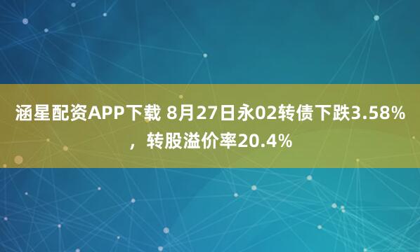 涵星配资APP下载 8月27日永02转债下跌3.58%，转股溢价率20.4%