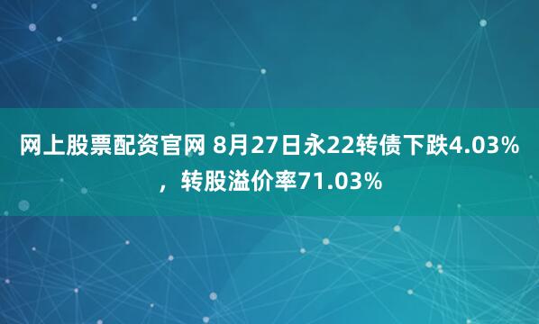 网上股票配资官网 8月27日永22转债下跌4.03%，转股溢价率71.03%