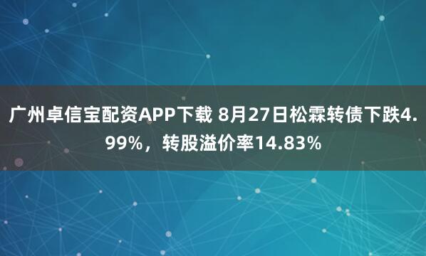 广州卓信宝配资APP下载 8月27日松霖转债下跌4.99%，转股溢价率14.83%
