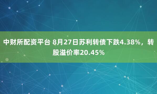 中财所配资平台 8月27日苏利转债下跌4.38%，转股溢价率20.45%